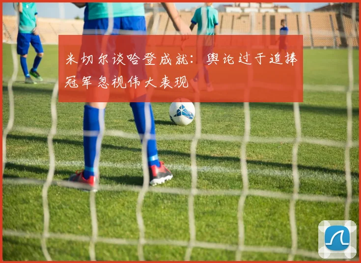 米切尔谈哈登成就：舆论过于追捧冠军忽视伟大表现