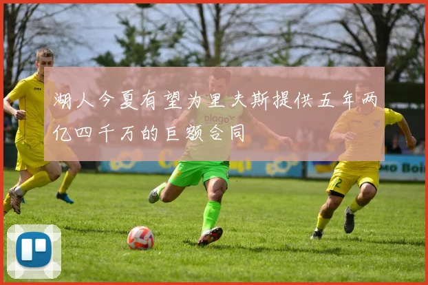 湖人今夏有望为里夫斯提供五年两亿四千万的巨额合同