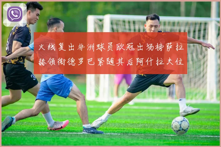 火线复出非洲球员欧冠出场榜萨拉赫领衔德罗巴紧随其后阿什拉夫位列第四