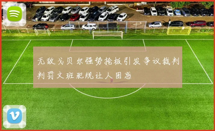 无敌戈贝尔强势抢板引发争议裁判判罚文班犯规让人困惑