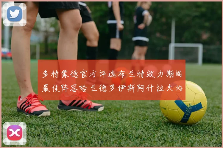 多特蒙德官方评选布兰特效力期间最佳阵容哈兰德罗伊斯阿什拉夫均入选