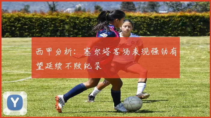 西甲分析：塞尔塔客场表现强劲有望延续不败纪录