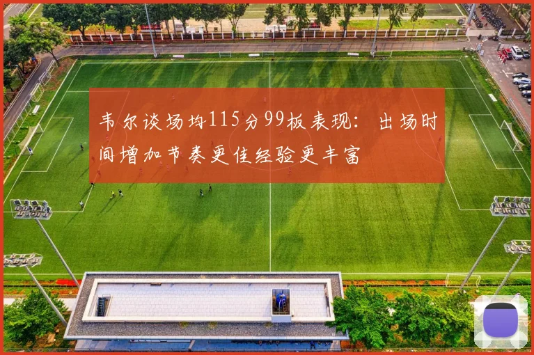 韦尔谈场均115分99板表现：出场时间增加节奏更佳经验更丰富
