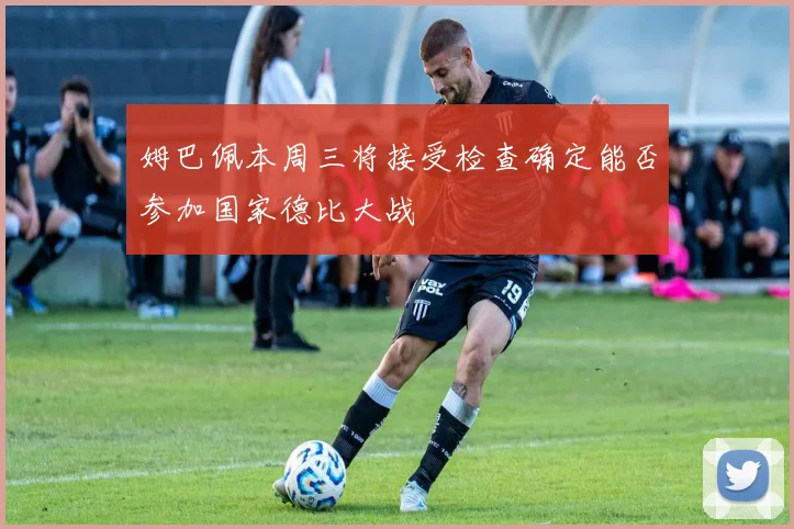 姆巴佩本周三将接受检查确定能否参加国家德比大战