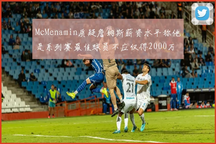 McMenamin质疑詹姆斯薪资水平称他是系列赛最佳球员不应仅得2000万