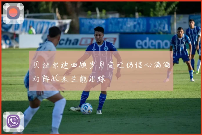 贝拉尔迪回顾岁月变迁仍信心满满对阵AC米兰能进球