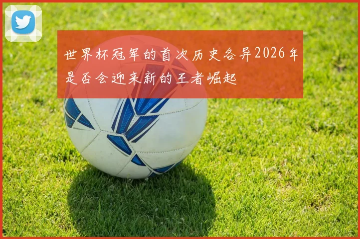世界杯冠军的首次历史各异2026年是否会迎来新的王者崛起