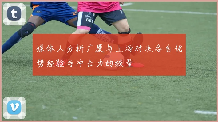 媒体人分析广厦与上海对决各自优势经验与冲击力的较量