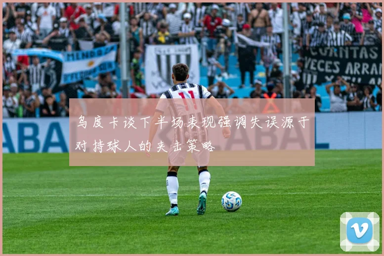 乌度卡谈下半场表现强调失误源于对持球人的夹击策略