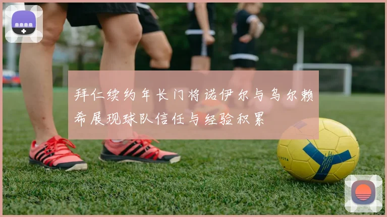 拜仁续约年长门将诺伊尔与乌尔赖希展现球队信任与经验积累