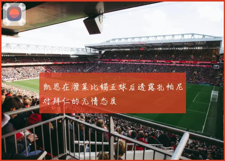 凯恩在灌莱比锡五球后透露孔帕尼对拜仁的无情态度