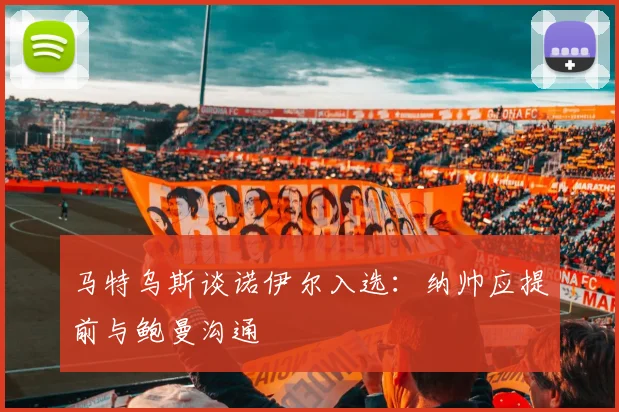 马特乌斯谈诺伊尔入选：纳帅应提前与鲍曼沟通