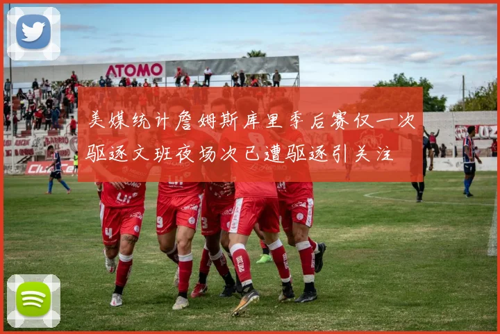美媒统计詹姆斯库里季后赛仅一次驱逐文班夜场次已遭驱逐引关注
