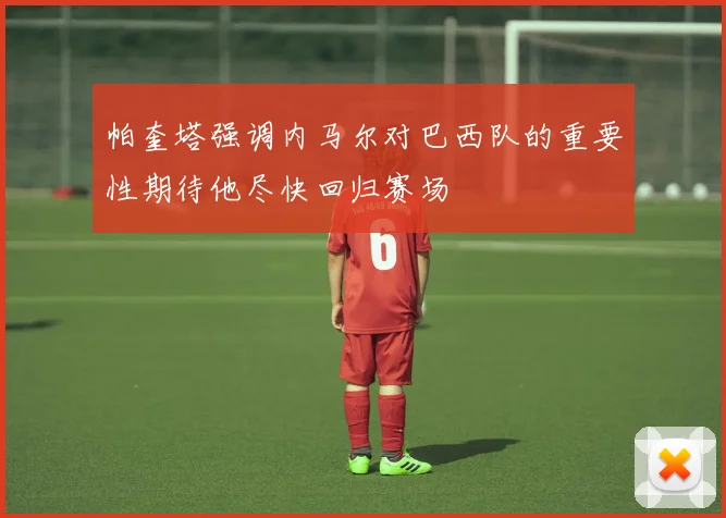 帕奎塔强调内马尔对巴西队的重要性期待他尽快回归赛场