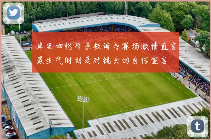 库里回忆母亲教诲与赛场激情直言最生气时刻是对镜头的自信宣言